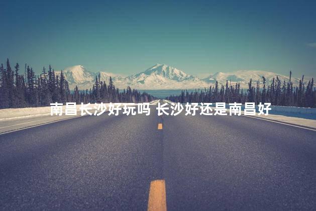 南昌长沙好玩吗 长沙好还是南昌好